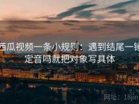 西瓜视频一条小规则：遇到结尾一锤定音吗就把对象写具体