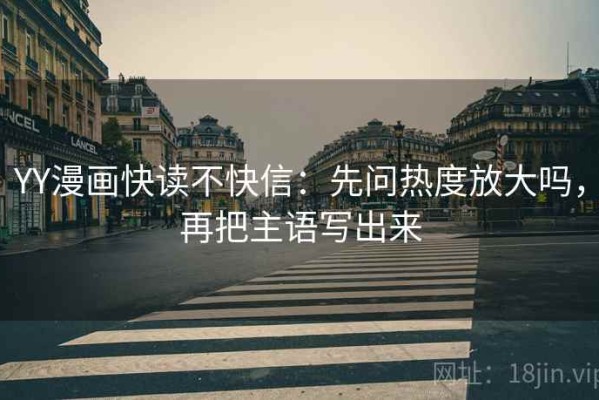 YY漫画快读不快信：先问热度放大吗，再把主语写出来