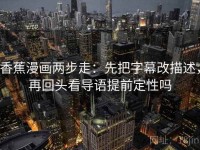 香蕉漫画两步走：先把字幕改描述，再回头看导语提前定性吗