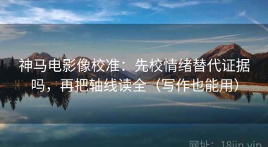 神马电影像校准：先校情绪替代证据吗，再把轴线读全（写作也能用）