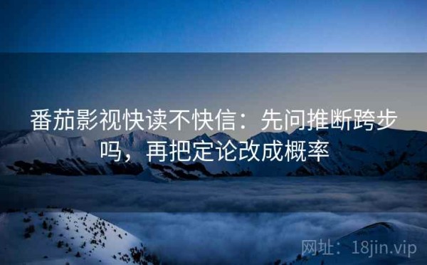 番茄影视快读不快信：先问推断跨步吗，再把定论改成概率