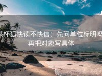 茶杯狐快读不快信：先问单位标明吗，再把对象写具体