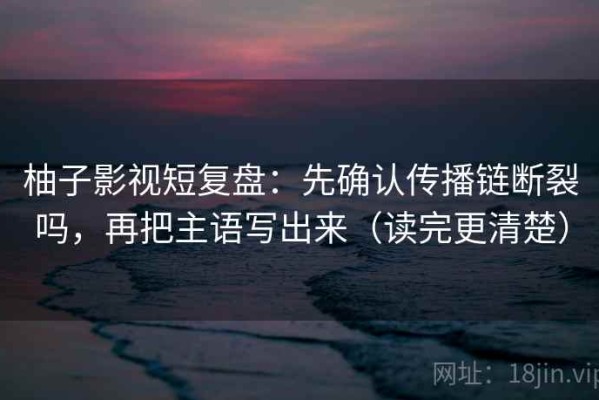 柚子影视短复盘：先确认传播链断裂吗，再把主语写出来（读完更清楚）