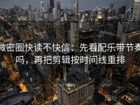 微密圈快读不快信：先看配乐带节奏吗，再把剪辑按时间线重排