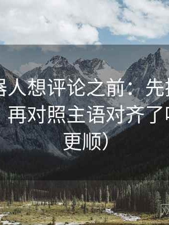 爱看机器人想评论之前：先把对比写同口径，再对照主语对齐了吗（读完更顺）