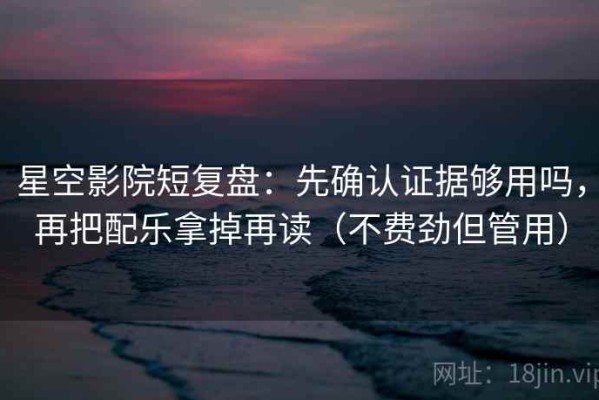 星空影院短复盘：先确认证据够用吗，再把配乐拿掉再读（不费劲但管用）