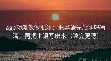 age动漫像做批注：把导语先站队吗写清，再把主语写出来（读完更稳）