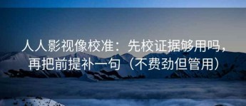 人人影视像校准：先校证据够用吗，再把前提补一句（不费劲但管用）