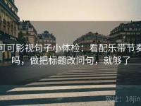 可可影视句子小体检：看配乐带节奏吗，做把标题改问句，就够了