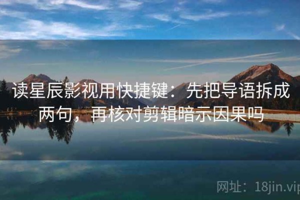 读星辰影视用快捷键：先把导语拆成两句，再核对剪辑暗示因果吗