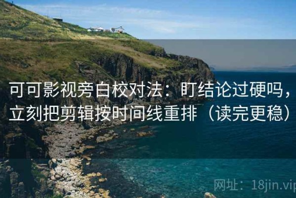 可可影视旁白校对法：盯结论过硬吗，立刻把剪辑按时间线重排（读完更稳）