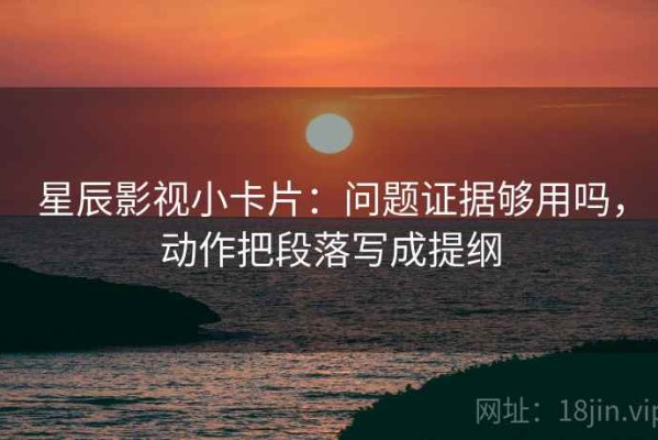 星辰影视小卡片：问题证据够用吗，动作把段落写成提纲