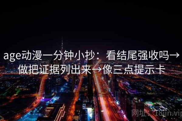 age动漫一分钟小抄：看结尾强收吗→做把证据列出来→像三点提示卡