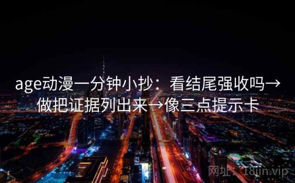 age动漫一分钟小抄：看结尾强收吗→做把证据列出来→像三点提示卡