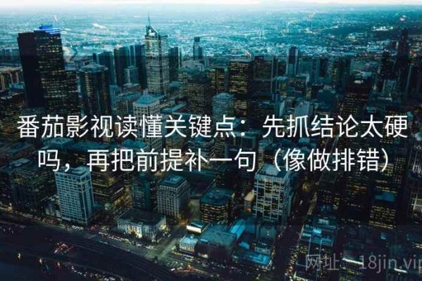 番茄影视读懂关键点：先抓结论太硬吗，再把前提补一句（像做排错）