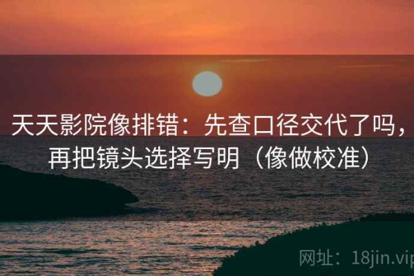 天天影院像排错：先查口径交代了吗，再把镜头选择写明（像做校准）
