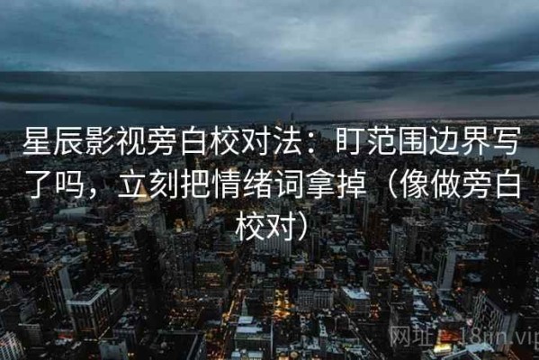 星辰影视旁白校对法：盯范围边界写了吗，立刻把情绪词拿掉（像做旁白校对）