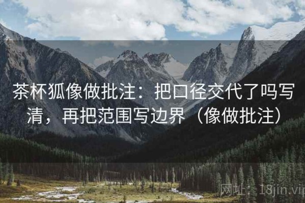 茶杯狐像做批注：把口径交代了吗写清，再把范围写边界（像做批注）