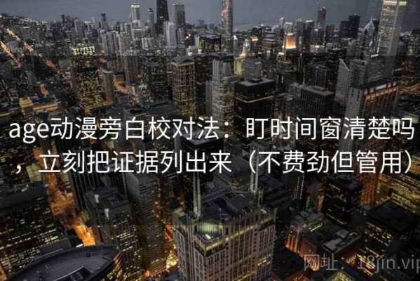 age动漫旁白校对法：盯时间窗清楚吗，立刻把证据列出来（不费劲但管用）