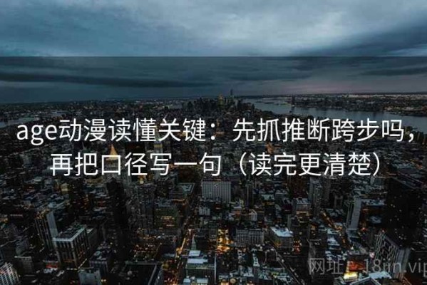 age动漫读懂关键：先抓推断跨步吗，再把口径写一句（读完更清楚）
