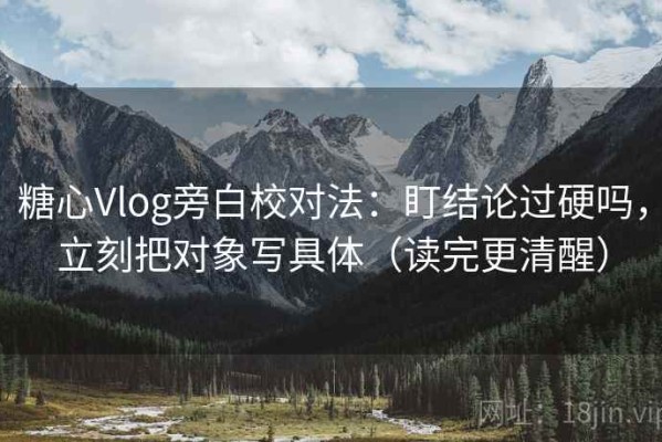 糖心Vlog旁白校对法：盯结论过硬吗，立刻把对象写具体（读完更清醒）