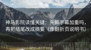 神马影院读懂关键：先抓字幕加重吗，再把结尾改成摘要（像翻折页说明书）