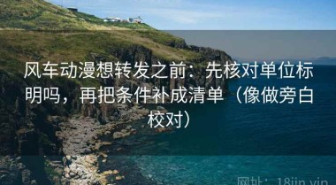 风车动漫想转发之前：先核对单位标明吗，再把条件补成清单（像做旁白校对）