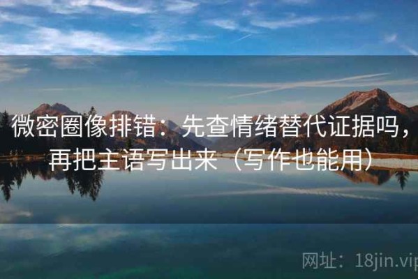 微密圈像排错：先查情绪替代证据吗，再把主语写出来（写作也能用）