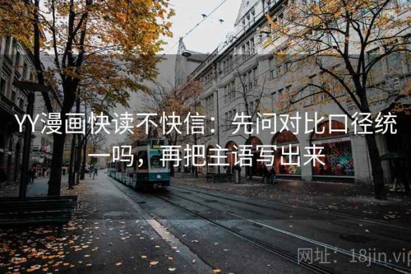 YY漫画快读不快信：先问对比口径统一吗，再把主语写出来