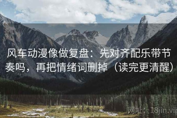 风车动漫像做复盘：先对齐配乐带节奏吗，再把情绪词删掉（读完更清醒）