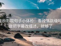 星辰影院句子小体检：看段落跳级吗，做把字幕改描述，就够了
