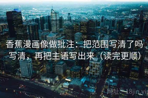香蕉漫画像做批注：把范围写清了吗写清，再把主语写出来（读完更顺）