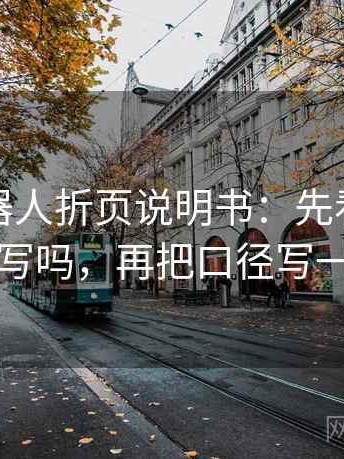 爱看机器人折页说明书：先看评论区改写吗，再把口径写一句