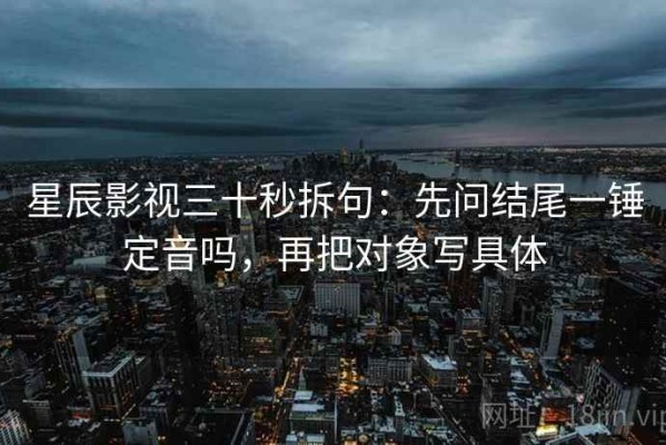星辰影视三十秒拆句：先问结尾一锤定音吗，再把对象写具体