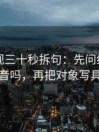星辰影视三十秒拆句：先问结尾一锤定音吗，再把对象写具体