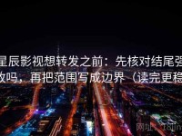 星辰影视想转发之前：先核对结尾强收吗，再把范围写成边界（读完更稳）