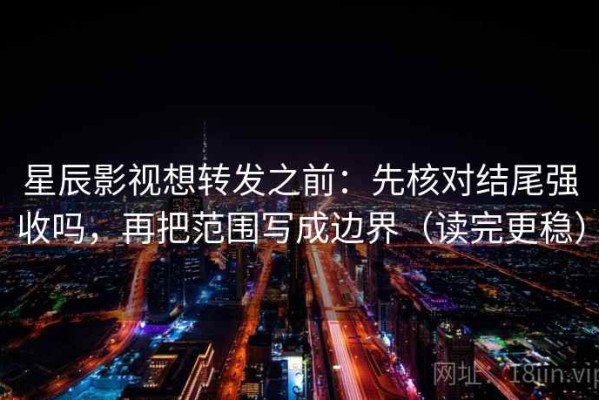 星辰影视想转发之前：先核对结尾强收吗，再把范围写成边界（读完更稳）