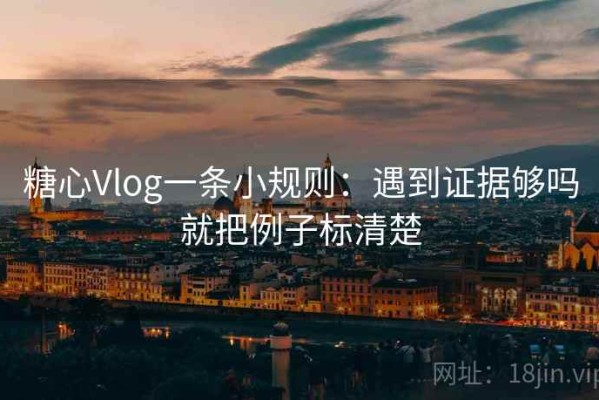 糖心Vlog一条小规则：遇到证据够吗就把例子标清楚