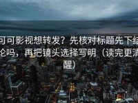 可可影视想转发？先核对标题先下结论吗，再把镜头选择写明（读完更清醒）