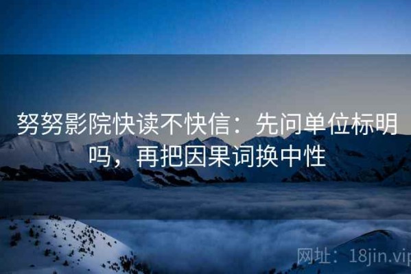 努努影院快读不快信：先问单位标明吗，再把因果词换中性