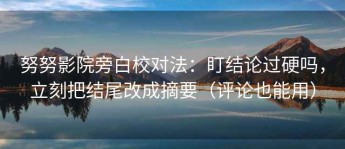 努努影院旁白校对法：盯结论过硬吗，立刻把结尾改成摘要（评论也能用）