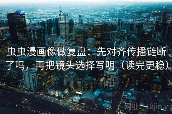 虫虫漫画像做复盘：先对齐传播链断了吗，再把镜头选择写明（读完更稳）