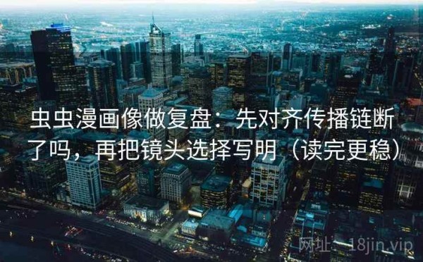 虫虫漫画像做复盘：先对齐传播链断了吗，再把镜头选择写明（读完更稳）