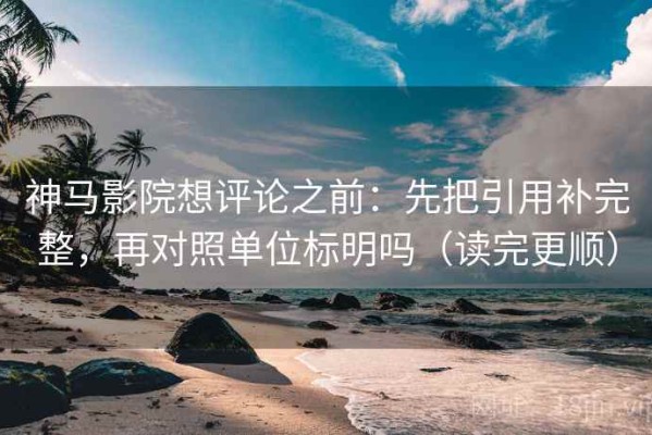 神马影院想评论之前：先把引用补完整，再对照单位标明吗（读完更顺）