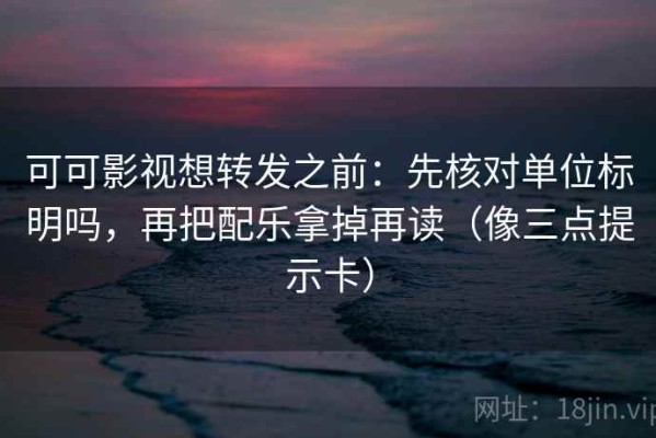 可可影视想转发之前：先核对单位标明吗，再把配乐拿掉再读（像三点提示卡）