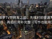 菠萝TV想转发之前：先核对前提漏写吗，再把引用补完整（写作也能用）