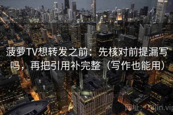 菠萝TV想转发之前：先核对前提漏写吗，再把引用补完整（写作也能用）