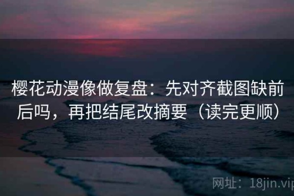 樱花动漫像做复盘：先对齐截图缺前后吗，再把结尾改摘要（读完更顺）