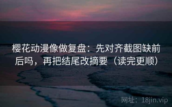 樱花动漫像做复盘：先对齐截图缺前后吗，再把结尾改摘要（读完更顺）