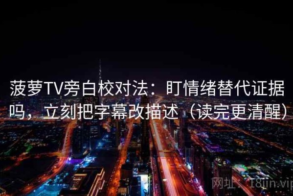 菠萝TV旁白校对法：盯情绪替代证据吗，立刻把字幕改描述（读完更清醒）